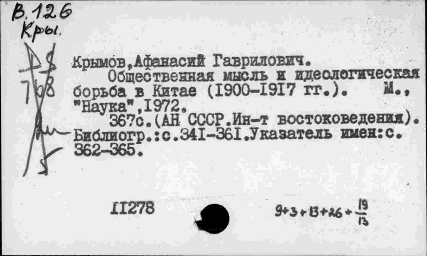 ﻿
Крымов,Афанасий Гаврилович.
Общественная мысль и идеологическая борьба в Китае (1900-1917 гг.). М., "Наука",1972.
367с.(АН СССР.Ин-т востоковедения). Библиогр.:с.341-361 .Указатель имен:с. 362-365.
£1278
9+з«-13+*б*~
а